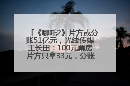 《哪吒2》片方或分账51亿元，光线传媒王长田：100元票房片方只拿33元，分账方式不合理