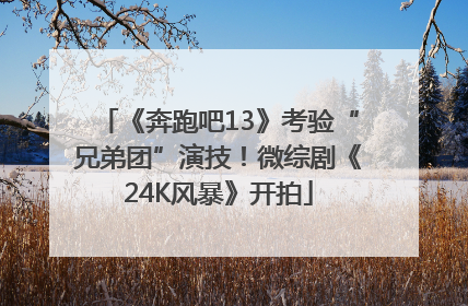 《奔跑吧13》考验“兄弟团”演技！微综剧《24K风暴》开拍