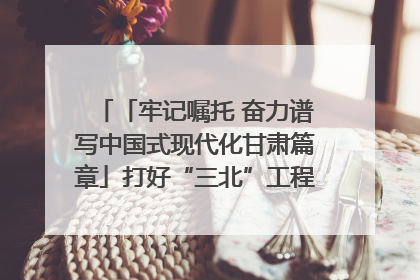 「牢记嘱托 奋力谱写中国式现代化甘肃篇章」打好“三北”工程攻坚战 筑牢国家西部生态安全屏障