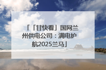 「甘快看」国网兰州供电公司：满电护航2025兰马