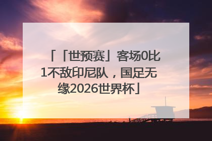 「世预赛」客场0比1不敌印尼队，国足无缘2026世界杯