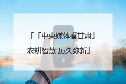 「中央媒体看甘肃」农耕智慧 历久弥新