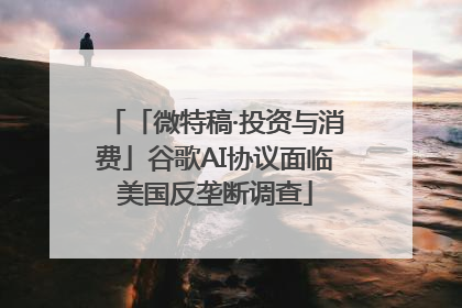 「微特稿·投资与消费」谷歌AI协议面临美国反垄断调查