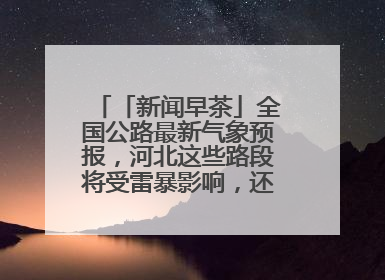 「新闻早茶」全国公路最新气象预报，河北这些路段将受雷暴影响，还有这些热点……