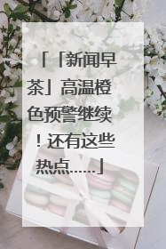 「新闻早茶」高温橙色预警继续！还有这些热点……