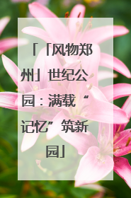 「风物郑州」世纪公园：满载“记忆”筑新园