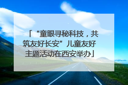 “童眼寻秘科技，共筑友好长安”儿童友好主题活动在西安举办