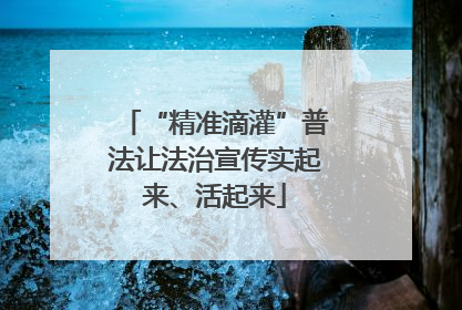“精准滴灌”普法让法治宣传实起来、活起来
