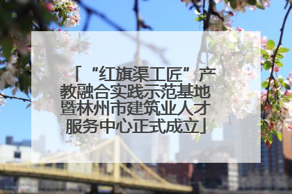 “红旗渠工匠”产教融合实践示范基地暨林州市建筑业人才服务中心正式成立