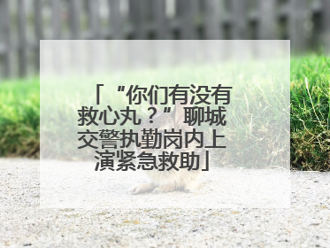 “你们有没有救心丸？”聊城交警执勤岗内上演紧急救助