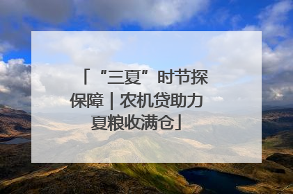 “三夏”时节探保障｜农机贷助力夏粮收满仓
