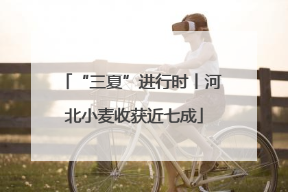 “三夏”进行时丨河北小麦收获近七成