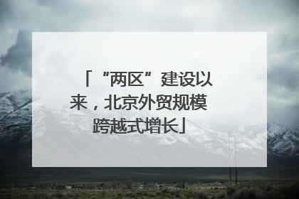 “两区”建设以来，北京外贸规模跨越式增长