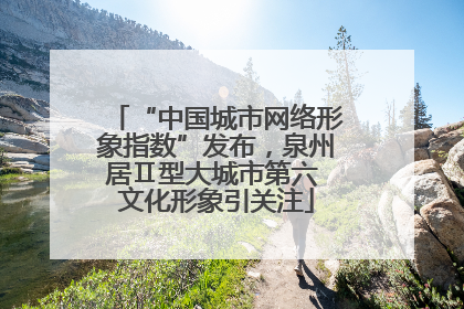 “中国城市网络形象指数”发布，泉州居Ⅱ型大城市第六 文化形象引关注