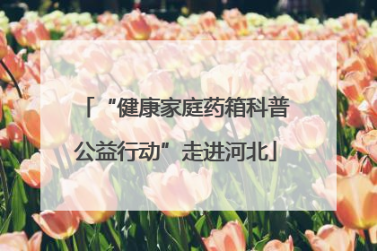 “健康家庭药箱科普公益行动”走进河北