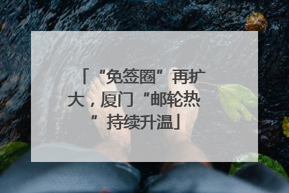 “免签圈”再扩大，厦门“邮轮热”持续升温