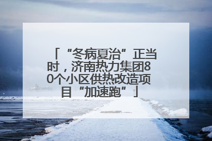 “冬病夏治”正当时，济南热力集团80个小区供热改造项目“加速跑”