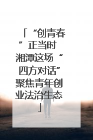 “创青春”正当时 湘潭这场“四方对话”聚焦青年创业法治生态