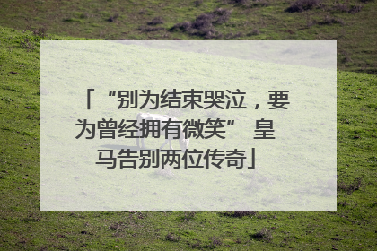“别为结束哭泣，要为曾经拥有微笑” 皇马告别两位传奇