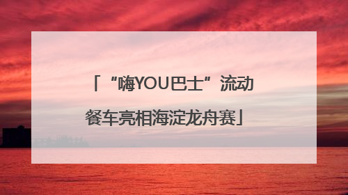 “嗨YOU巴士”流动餐车亮相海淀龙舟赛