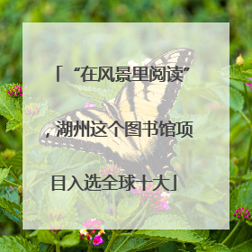 “在风景里阅读”，湖州这个图书馆项目入选全球十大