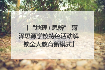“地理+思辨” 菏泽思源学校特色活动解锁全人教育新模式