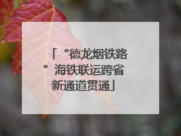 “德龙烟铁路”海铁联运跨省新通道贯通