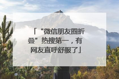 “微信朋友圈折叠”热搜第一，有网友直呼舒服了