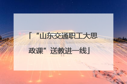 “山东交通职工大思政课”送教进一线