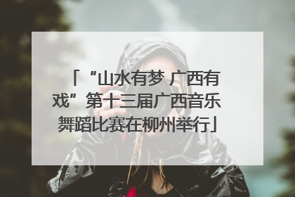 “山水有梦 广西有戏”第十三届广西音乐舞蹈比赛在柳州举行