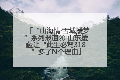 “山海情·雪域援梦”系列报道④ 山东援藏让“此生必驾318”多了N个理由