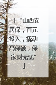 “山西安居保，百元投入，撬动高保额，保家财无忧”