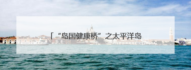 “岛国健康桥”之太平洋岛国齐鲁行活动在山东举办