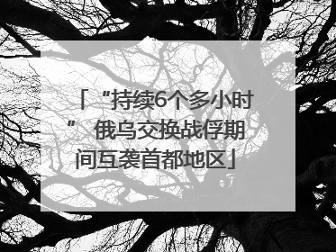 “持续6个多小时” 俄乌交换战俘期间互袭首都地区