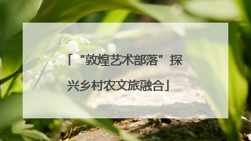“敦煌艺术部落”探兴乡村农文旅融合