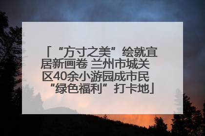 “方寸之美”绘就宜居新画卷 兰州市城关区40余小游园成市民“绿色福利”打卡地