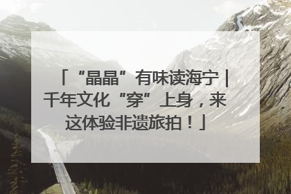 “晶晶”有味读海宁｜千年文化“穿”上身，来这体验非遗旅拍！