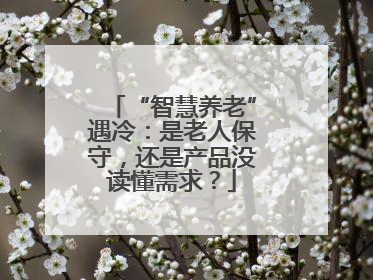 “智慧养老”遇冷：是老人保守，还是产品没读懂需求？