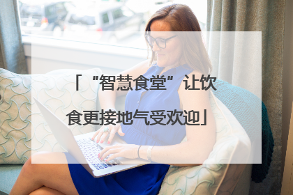 “智慧食堂”让饮食更接地气受欢迎