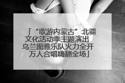 “歌游内蒙古”北疆文化活动季主题演出 乌兰图雅乐队火力全开 万人合唱嗨翻全场