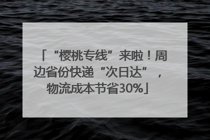 “樱桃专线”来啦！周边省份快递“次日达”，物流成本节省30%