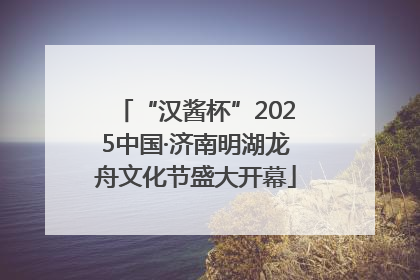 “汉酱杯”2025中国·济南明湖龙舟文化节盛大开幕