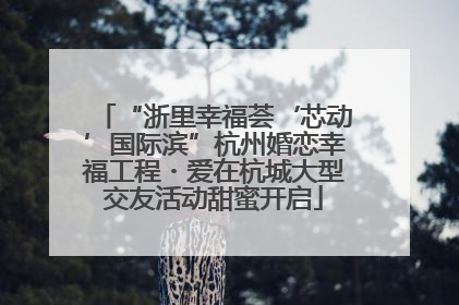 “浙里幸福荟‘芯动’国际滨”杭州婚恋幸福工程・爱在杭城大型交友活动甜蜜开启