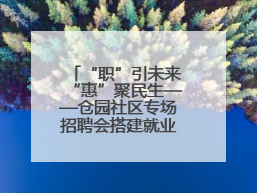 “职”引未来“惠”聚民生——仓园社区专场招聘会搭建就业“暖心桥”