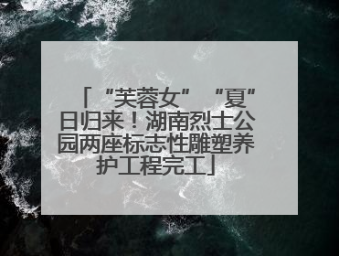 “芙蓉女”“夏”日归来！湖南烈士公园两座标志性雕塑养护工程完工