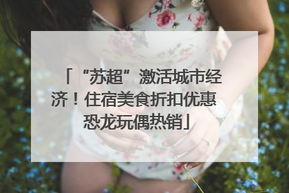 “苏超”激活城市经济！住宿美食折扣优惠 恐龙玩偶热销