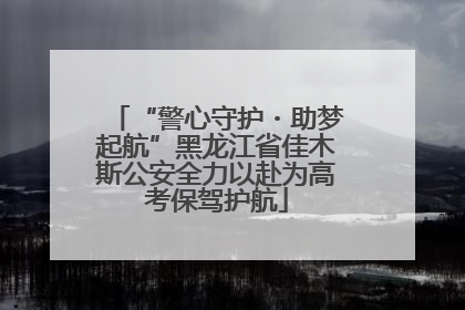 “警心守护・助梦起航”黑龙江省佳木斯公安全力以赴为高考保驾护航