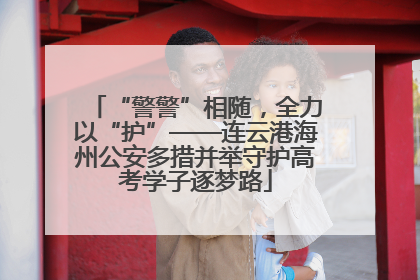“警警”相随，全力以“护”——连云港海州公安多措并举守护高考学子逐梦路