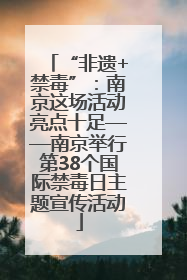 “非遗+禁毒”：南京这场活动亮点十足——南京举行第38个国际禁毒日主题宣传活动