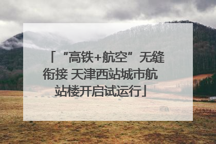 “高铁+航空”无缝衔接 天津西站城市航站楼开启试运行